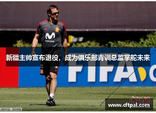 新疆主帅宣布退役，成为俱乐部青训总监掌舵未来