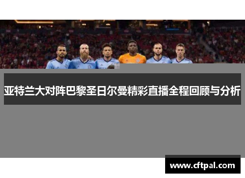 亚特兰大对阵巴黎圣日尔曼精彩直播全程回顾与分析