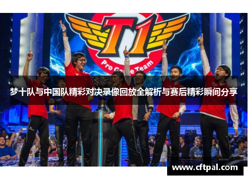 梦十队与中国队精彩对决录像回放全解析与赛后精彩瞬间分享