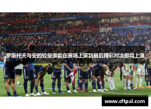 罗斯托夫与安的较量谁能在赛场上笑到最后精彩对决即将上演