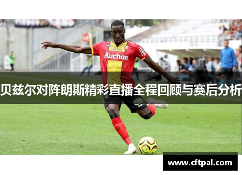 贝兹尔对阵朗斯精彩直播全程回顾与赛后分析